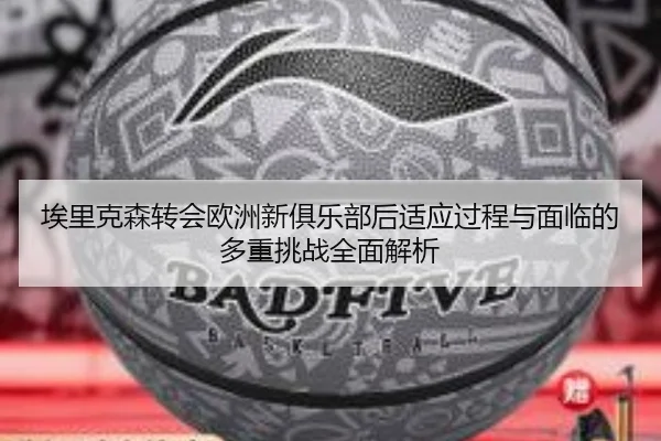 埃里克森转会欧洲新俱乐部后适应过程与面临的多重挑战全面解析