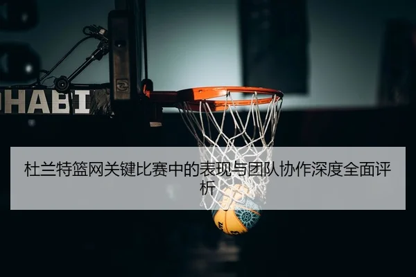 杜兰特篮网关键比赛中的表现与团队协作深度全面评析 - BOYE SPORTS